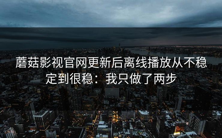 蘑菇影视官网更新后离线播放从不稳定到很稳：我只做了两步