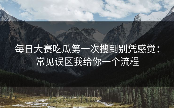 每日大赛吃瓜第一次搜到别凭感觉：常见误区我给你一个流程