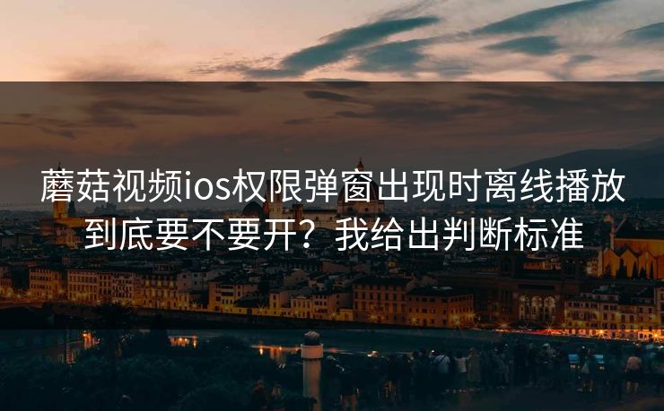 蘑菇视频ios权限弹窗出现时离线播放到底要不要开？我给出判断标准
