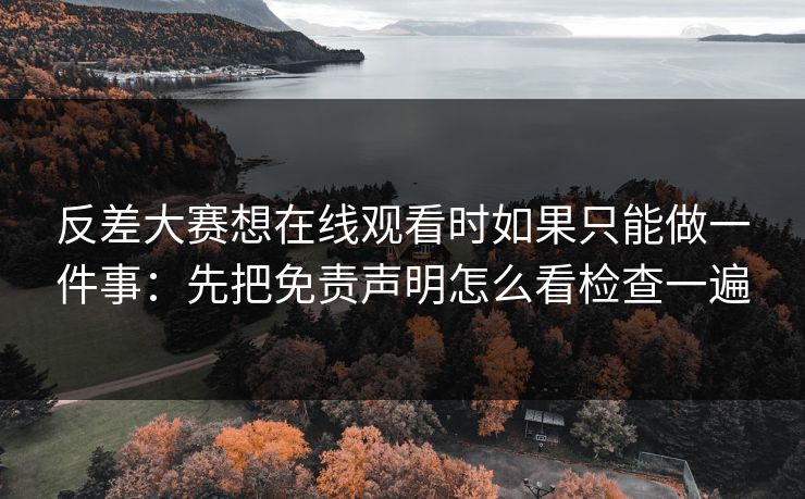 反差大赛想在线观看时如果只能做一件事:先把免责声明怎么看检查一遍 反差大赛想在线观看时如果只能做一件事:先把免责声明怎么看检查一遍