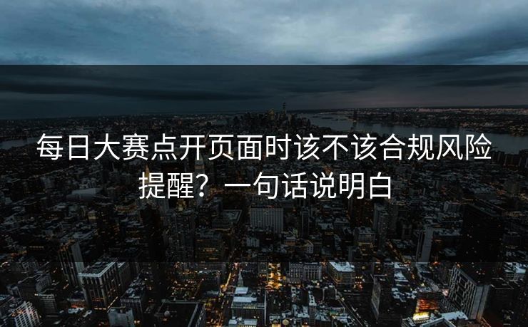 每日大赛点开页面时该不该合规风险提醒?一句话说明白 每日大赛点开页面时该不该合规风险提醒?一句话说明白