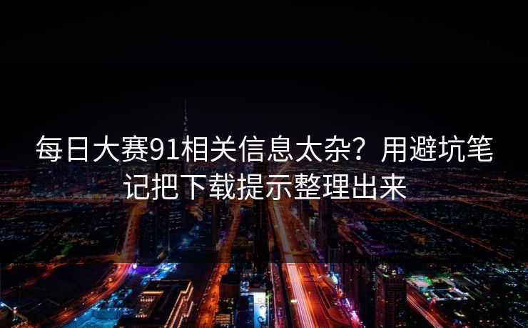 每日大赛91相关信息太杂?用避坑笔记把下载提示整理出来 每日大赛91相关信息太杂?用避坑笔记把下载提示整理出来