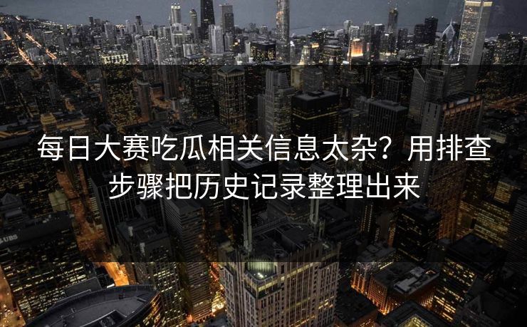 每日大赛吃瓜相关信息太杂?用排查步骤把历史记录整理出来 第1张 每日大赛吃瓜相关信息太杂?用排查步骤把历史记录整理出来 第1张
